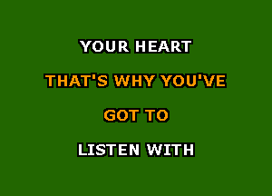 YOUR HEART

THAT'S WHY YOU'VE

GOT TO

LISTEN WITH