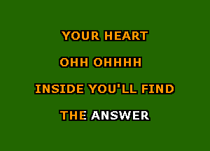 YOUR HEART

OHH OHHHH

INSIDE YOU'LL FIND

THE ANSWER