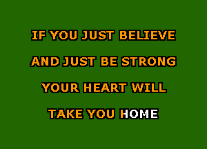 IF YOU JUST BELIEVE
AND JUST BE STRONG
YOUR HEART WILL

TAKE YOU HOME