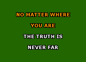 NO MATTER WHERE

YOU ARE
THE TRUTH IS

NEVER FAR