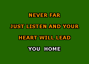NEVER FAR

JUST LISTEN AND YOUR

H EART WILL LEAD

YOU HOME