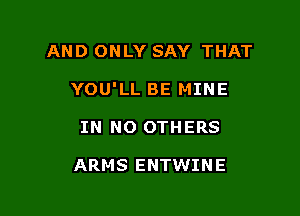 AND ONLY SAY THAT

YOU'LL BE MINE

IN NO OTHERS

ARMS ENTWINE
