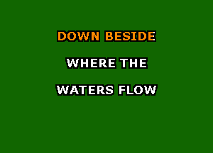 DOWN BESIDE

WHERE THE

WATERS FLOW