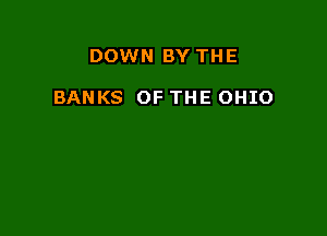 DOWN BY THE

BANKS OF THE OHIO
