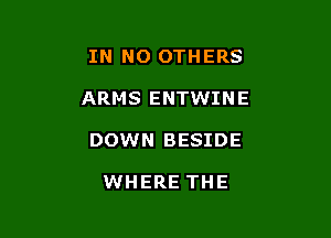 IN NO OTHERS

ARMS ENTWINE

DOWN BESIDE

WHERE THE