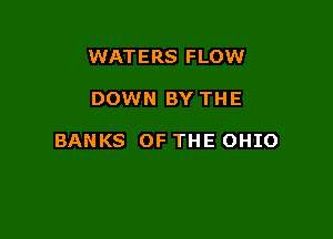WATERS FLOW

DOWN BY THE

BANKS OF THE OHIO