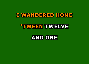 I WANDERED HOME

'TWEEN TWELVE

AND ONE