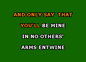 AND ONLY SAY THAT

YOU'LL BE MINE

IN NO OTHERS'

ARMS ENTWINE