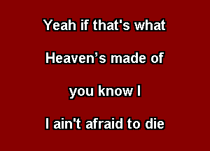 Yeah if that's what

Heavews made of

you knowl

I ain't afraid to die