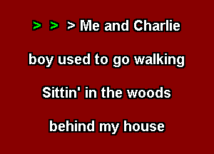 2? r) Me and Charlie

boy used to go walking

Sittin' in the woods

behind my house