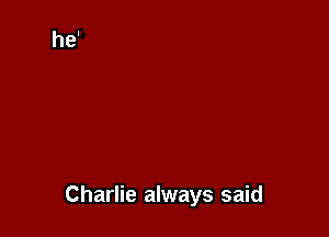Charlie always said