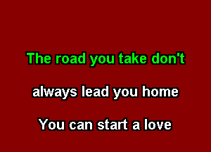 The road you take don't

always lead you home

You can start a love