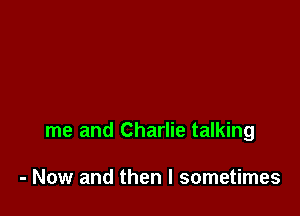 me and Charlie talking

- Now and then I sometimes