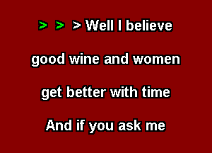 i) i3 Well I believe

good wine and women

get better with time

And if you ask me