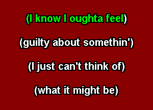 (I know I oughta feel)

(guilty about somethin')

(I just can't think of)

(what it might be)