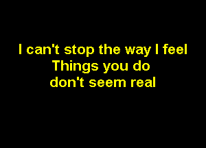 I can't stop the way I feel
Things you do

don't seem real