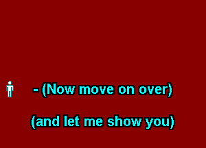 i1 - (Now move on over)

(and let me show you)