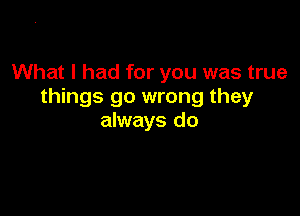 What I had for you was true
things go wrong they

always do