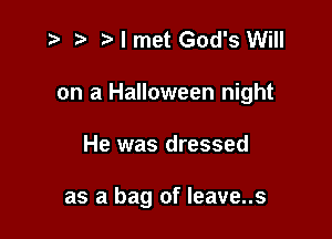r' 5' I met God's Will

on a Halloween night

He was dressed

as a bag of leave..s