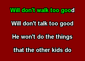 Will don't walk too good

Will don't talk too good

He won't do the things

that the other kids do