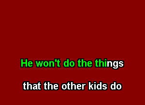 He won't do the things

that the other kids do