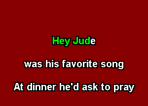 Hey Jude

was his favorite song

At dinner he'd ask to pray