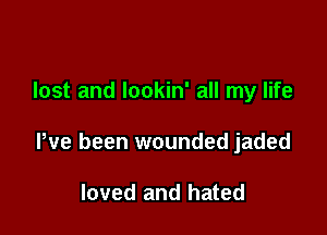 lost and lookin' all my life

We been wounded jaded

loved and hated