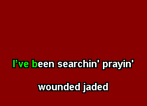 Pve been searchin' prayin'

wounded jaded