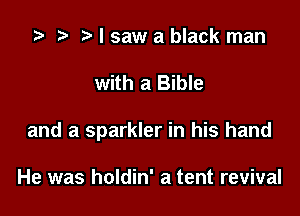 z? t) I saw a black man

with a Bible

and a sparkler in his hand

He was holdin' a tent revival
