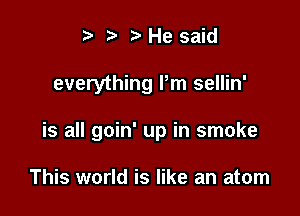 t ?a p He said

everything Pm sellin'

is all goin' up in smoke

This world is like an atom