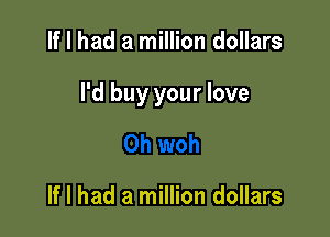 If I had a million dollars

I'd buy your love

If I had a million dollars