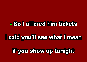- So I offered him tickets

I said you'll see what I mean

if you show up tonight