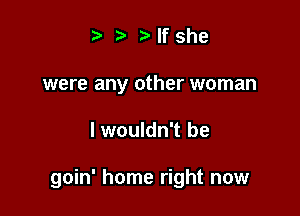 '5' .5. If she
were any other woman

I wouldn't be

goin' home right now