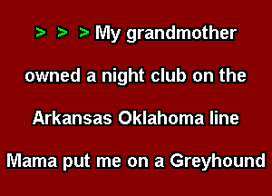 My grandmother
owned a night club on the
Arkansas Oklahoma line

Mama put me on a Greyhound