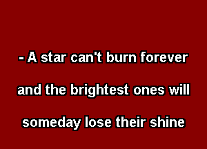 - A star can't burn forever

and the brightest ones will

someday lose their shine