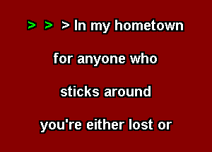 r) In my hometown
for anyone who

sticks around

you're either lost or