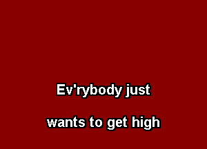 Ev'rybody just

wants to get high