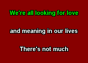 We're all looking for love

and meaning in our lives

There's not much