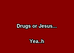 Drugs or Jesus...

Yea..h