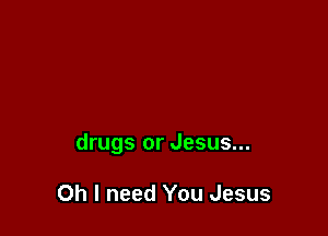 drugs or Jesus...

Oh I need You Jesus