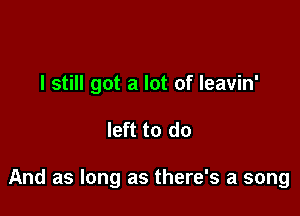 I still got a lot of leavin'

left to do

And as long as there's a song