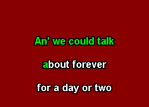 An' we could talk

about forever

for a day or two