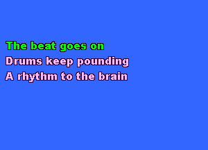 The beat goes on
Drums keep pounding

A rhythm to the brain