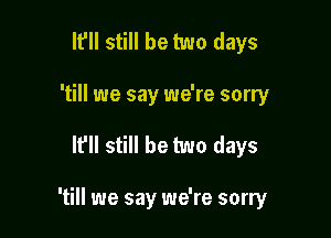 It'll still be two days
'till we say we're sorry

It'll still be two days

'till we say we're sorry