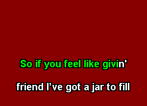 So if you feel like givin'

friend We got a jar to fill
