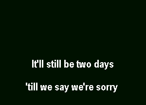 lfll still be two days

'till we say we're sorry