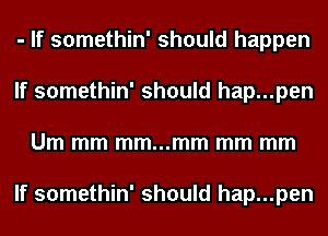 - If somethin' should happen
If somethin' should hap...pen
Um mm mm...mm mm mm

If somethin' should hap...pen