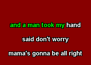 and a man took my hand

said don't worry

mama's gonna be all right