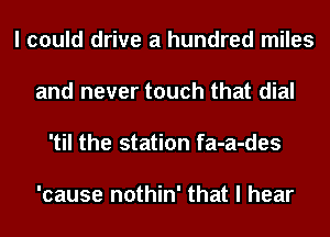 I could drive a hundred miles

and never touch that dial

'til the station fa-a-des

'cause nothin' that I hear