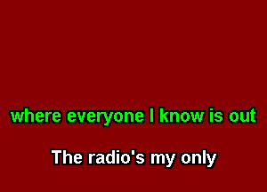 where everyone I know is out

The radio's my only